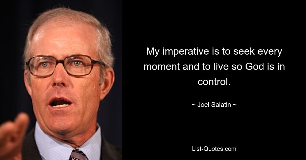 My imperative is to seek every moment and to live so God is in control. — © Joel Salatin