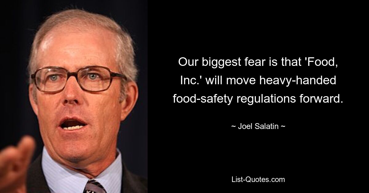 Our biggest fear is that 'Food, Inc.' will move heavy-handed food-safety regulations forward. — © Joel Salatin