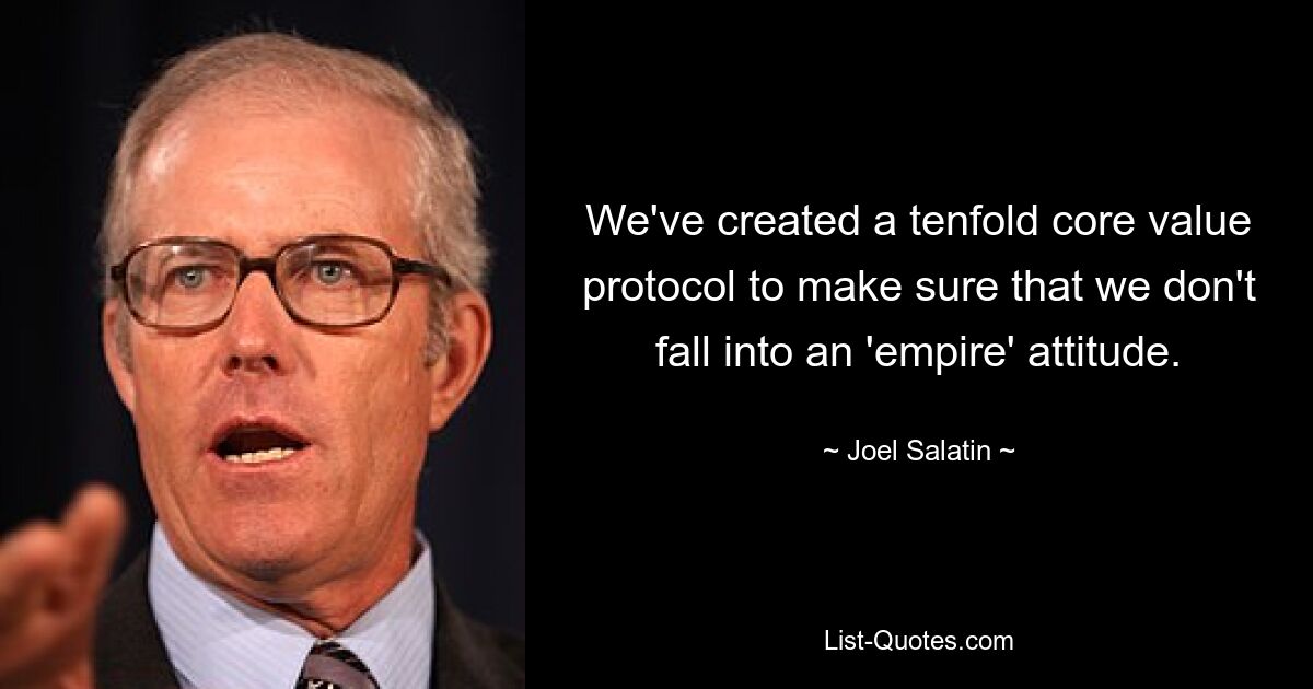 We've created a tenfold core value protocol to make sure that we don't fall into an 'empire' attitude. — © Joel Salatin