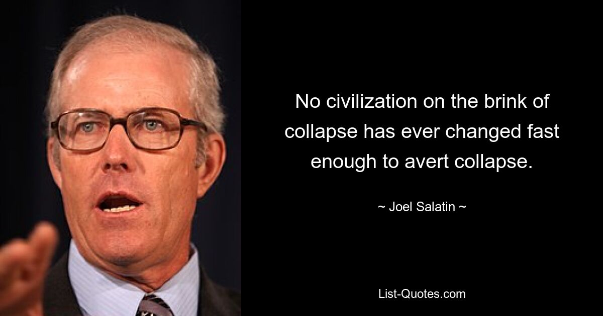 No civilization on the brink of collapse has ever changed fast enough to avert collapse. — © Joel Salatin