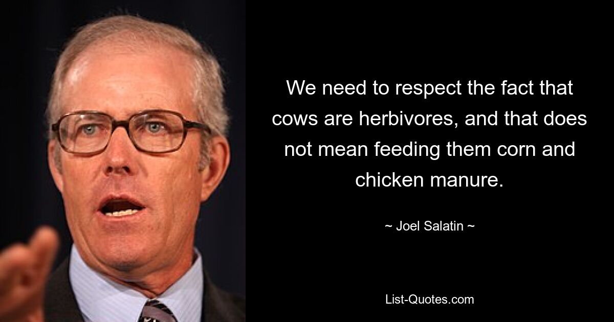 We need to respect the fact that cows are herbivores, and that does not mean feeding them corn and chicken manure. — © Joel Salatin