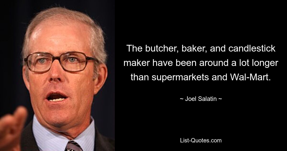 The butcher, baker, and candlestick maker have been around a lot longer than supermarkets and Wal-Mart. — © Joel Salatin