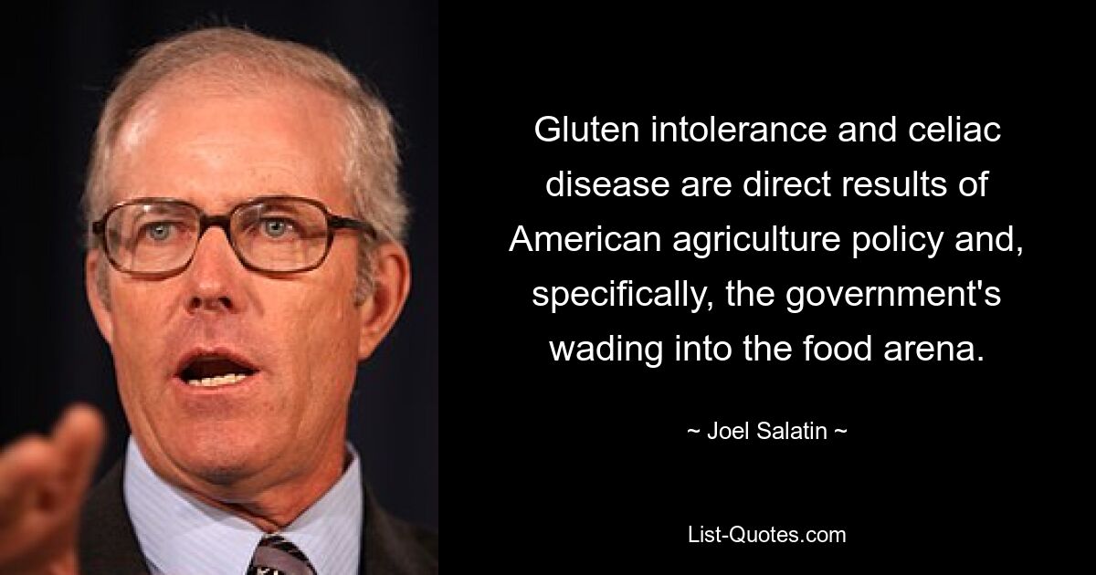 Gluten intolerance and celiac disease are direct results of American agriculture policy and, specifically, the government's wading into the food arena. — © Joel Salatin