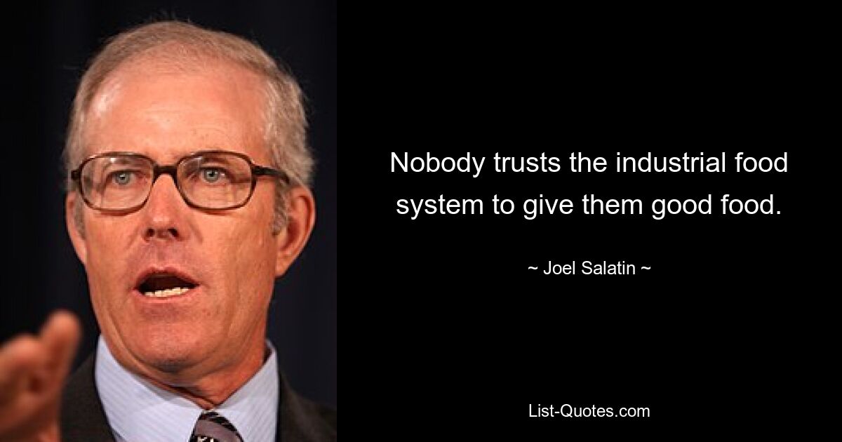 Nobody trusts the industrial food system to give them good food. — © Joel Salatin