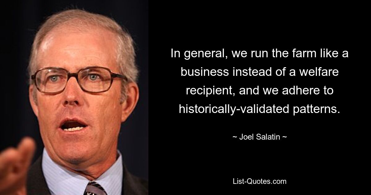 In general, we run the farm like a business instead of a welfare recipient, and we adhere to historically-validated patterns. — © Joel Salatin