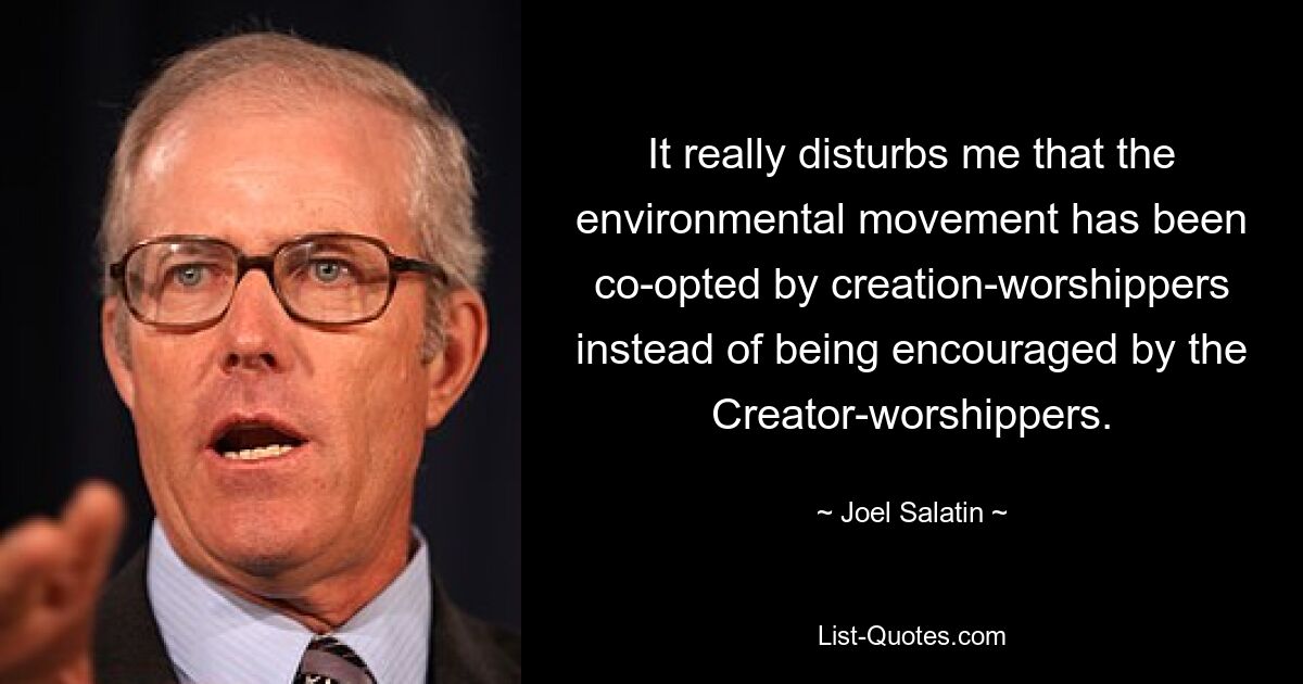 It really disturbs me that the environmental movement has been co-opted by creation-worshippers instead of being encouraged by the Creator-worshippers. — © Joel Salatin