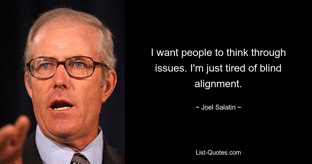 I want people to think through issues. I'm just tired of blind alignment. — © Joel Salatin