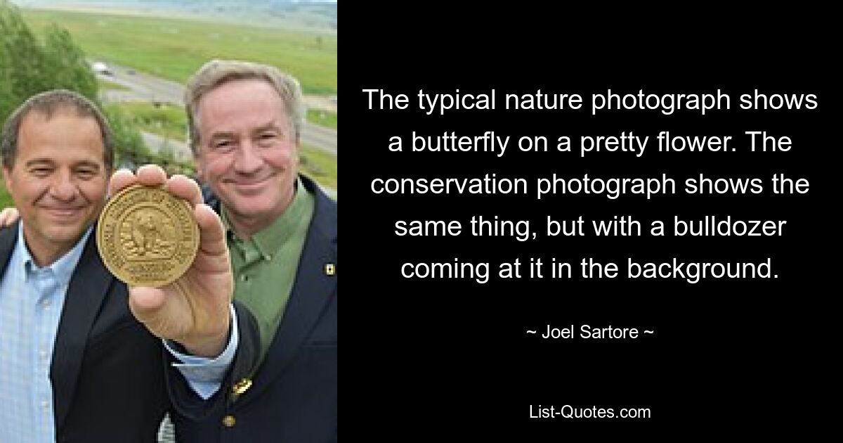 The typical nature photograph shows a butterfly on a pretty flower. The conservation photograph shows the same thing, but with a bulldozer coming at it in the background. — © Joel Sartore