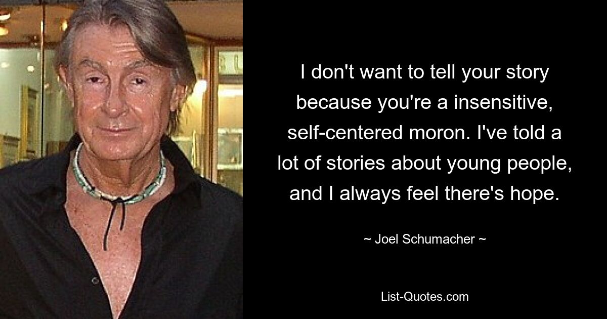 I don't want to tell your story because you're a insensitive, self-centered moron. I've told a lot of stories about young people, and I always feel there's hope. — © Joel Schumacher