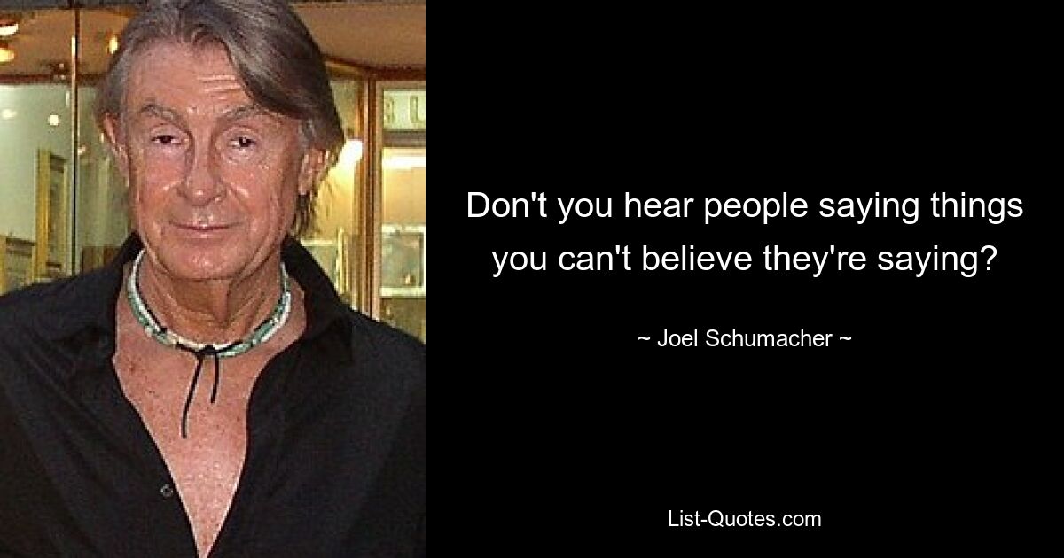 Don't you hear people saying things you can't believe they're saying? — © Joel Schumacher