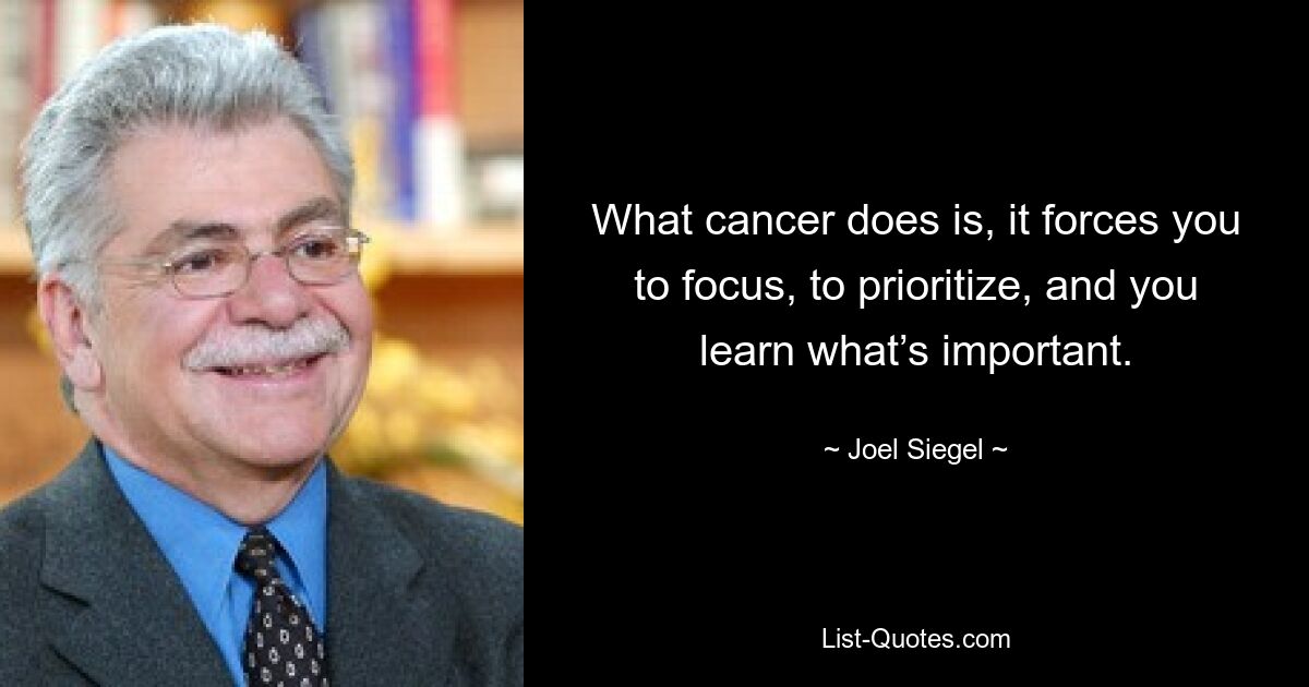 What cancer does is, it forces you to focus, to prioritize, and you learn what’s important. — © Joel Siegel