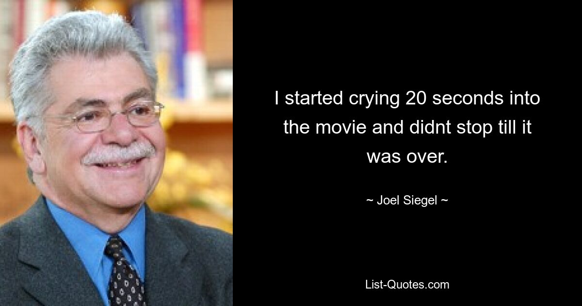 I started crying 20 seconds into the movie and didnt stop till it was over. — © Joel Siegel