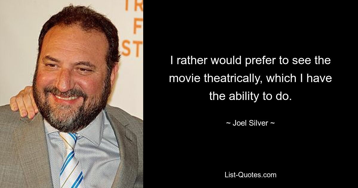 I rather would prefer to see the movie theatrically, which I have the ability to do. — © Joel Silver