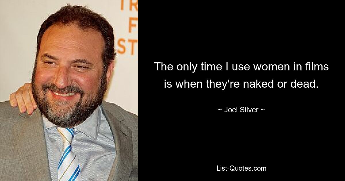 The only time I use women in films is when they're naked or dead. — © Joel Silver