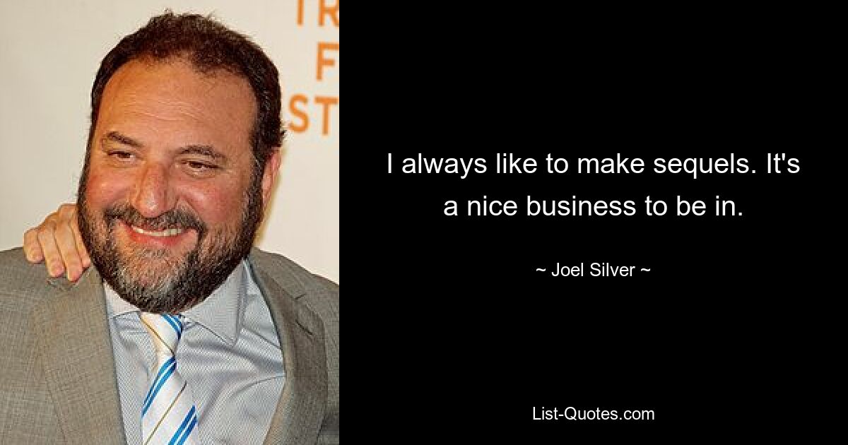 I always like to make sequels. It's a nice business to be in. — © Joel Silver