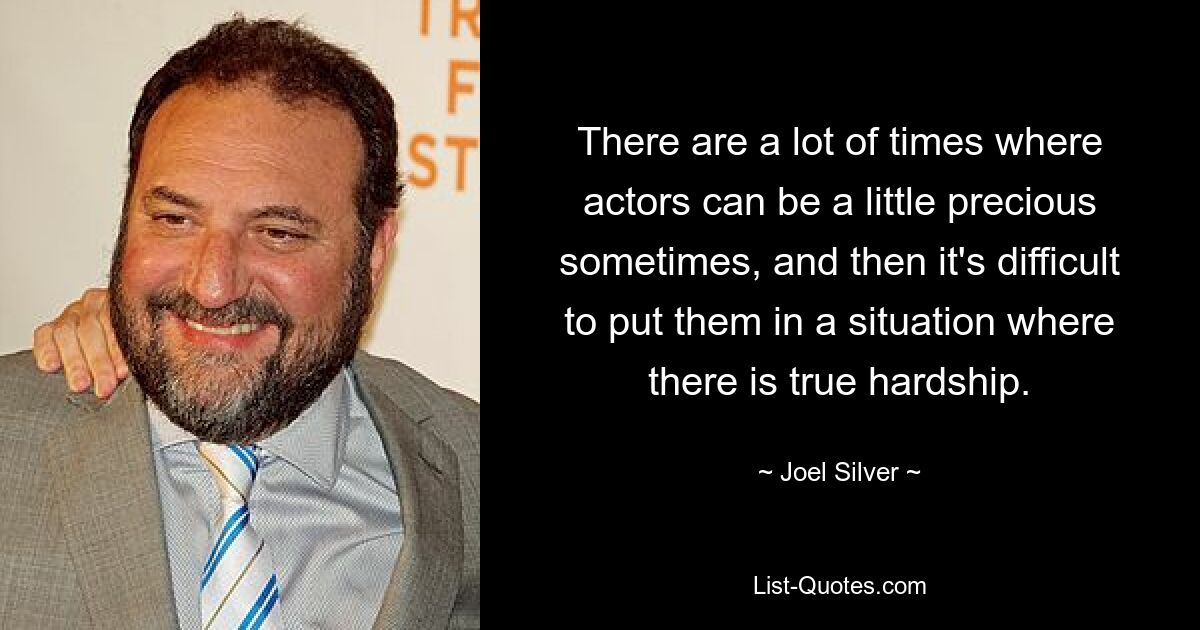 There are a lot of times where actors can be a little precious sometimes, and then it's difficult to put them in a situation where there is true hardship. — © Joel Silver