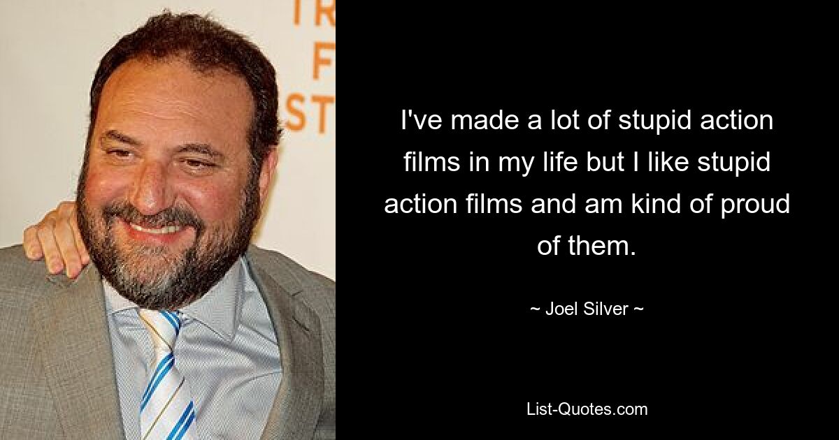 I've made a lot of stupid action films in my life but I like stupid action films and am kind of proud of them. — © Joel Silver