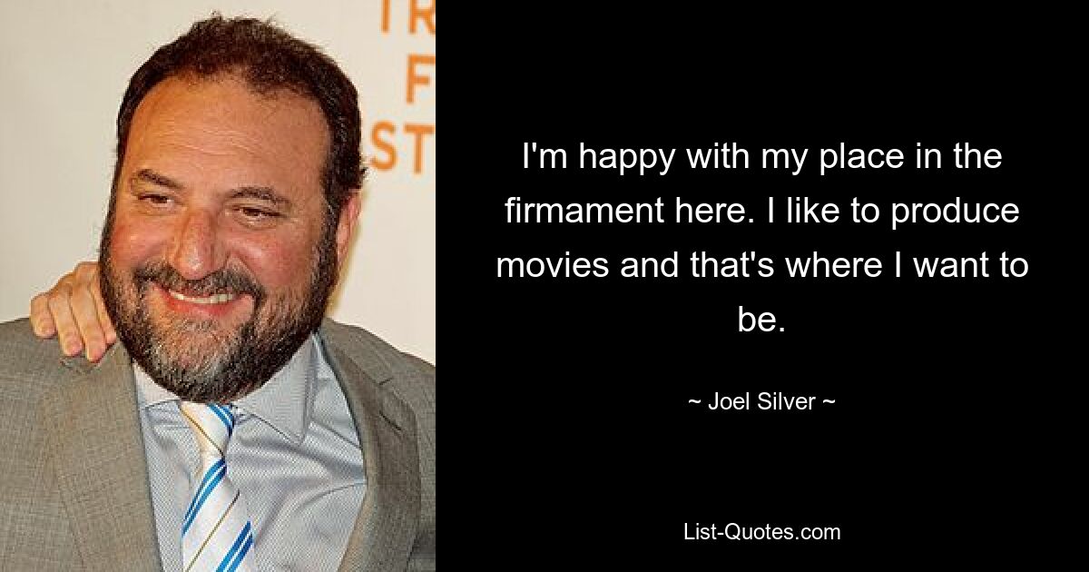 I'm happy with my place in the firmament here. I like to produce movies and that's where I want to be. — © Joel Silver