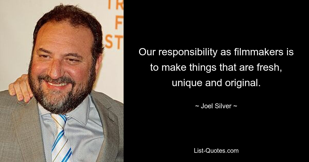 Our responsibility as filmmakers is to make things that are fresh, unique and original. — © Joel Silver