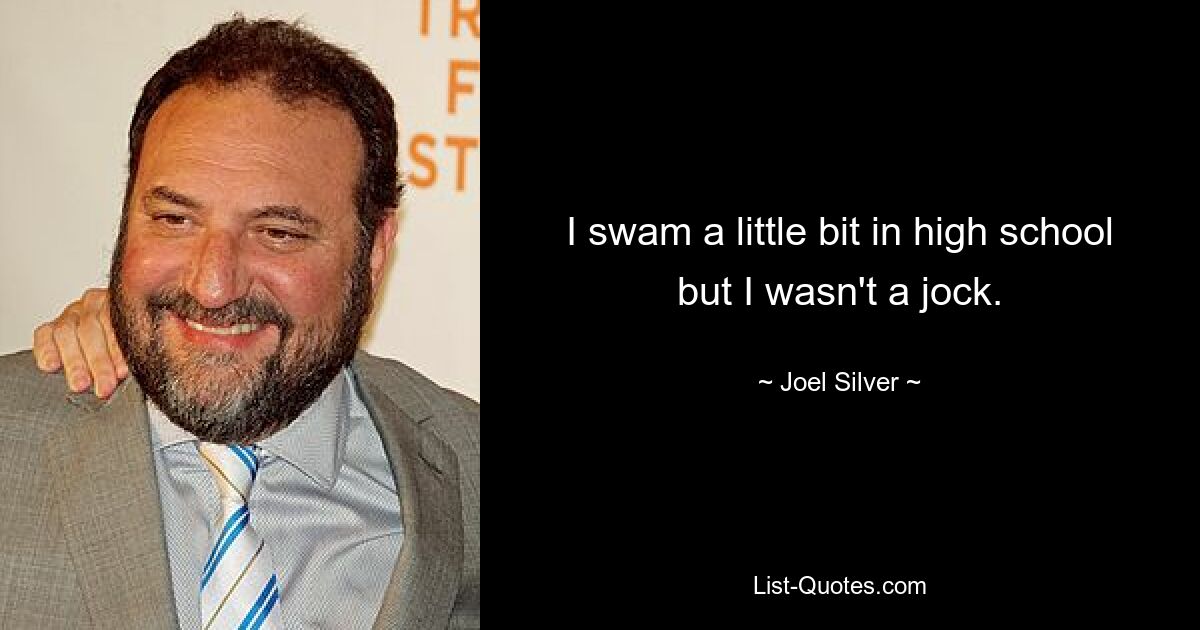 I swam a little bit in high school but I wasn't a jock. — © Joel Silver