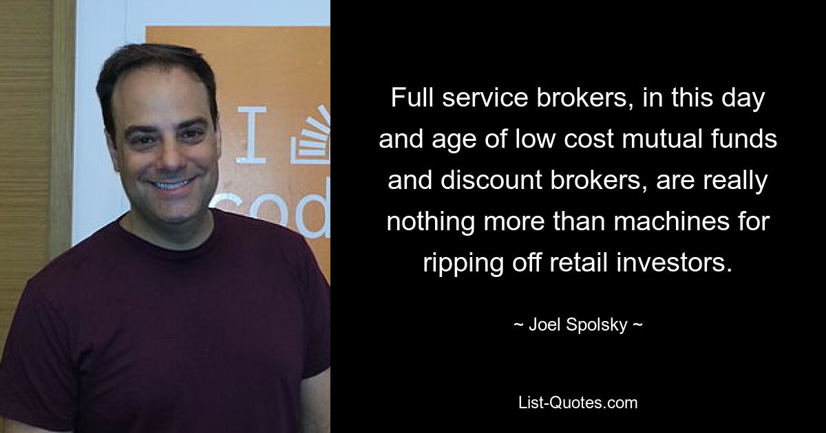 Full service brokers, in this day and age of low cost mutual funds and discount brokers, are really nothing more than machines for ripping off retail investors. — © Joel Spolsky