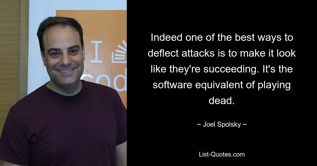 Indeed one of the best ways to deflect attacks is to make it look like they're succeeding. It's the software equivalent of playing dead. — © Joel Spolsky