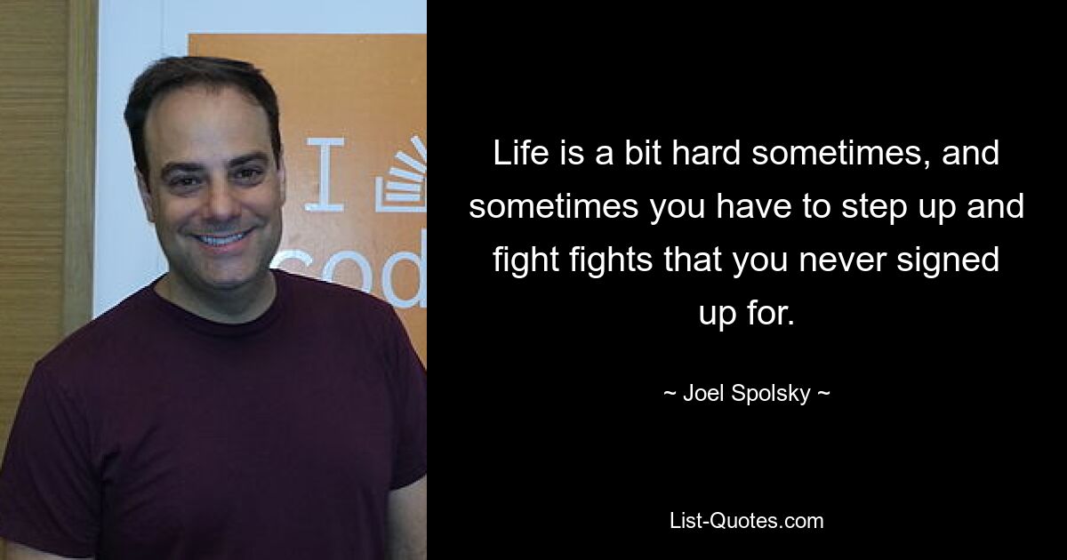 Life is a bit hard sometimes, and sometimes you have to step up and fight fights that you never signed up for. — © Joel Spolsky