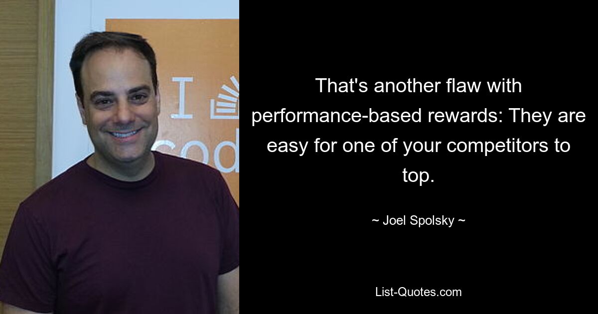 That's another flaw with performance-based rewards: They are easy for one of your competitors to top. — © Joel Spolsky