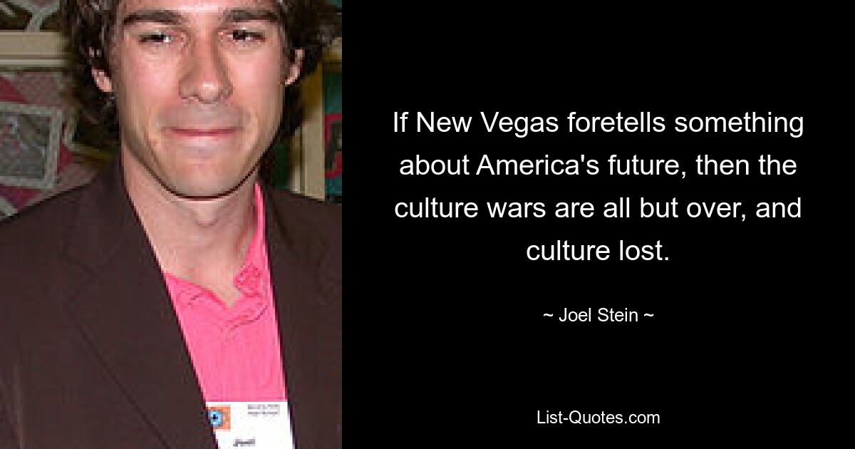 If New Vegas foretells something about America's future, then the culture wars are all but over, and culture lost. — © Joel Stein