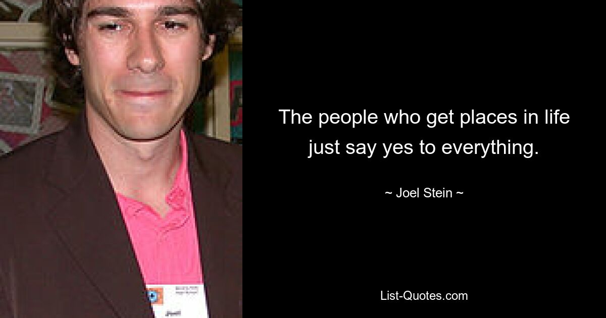 The people who get places in life just say yes to everything. — © Joel Stein