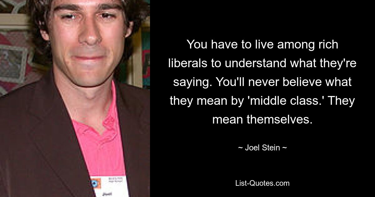 You have to live among rich liberals to understand what they're saying. You'll never believe what they mean by 'middle class.' They mean themselves. — © Joel Stein