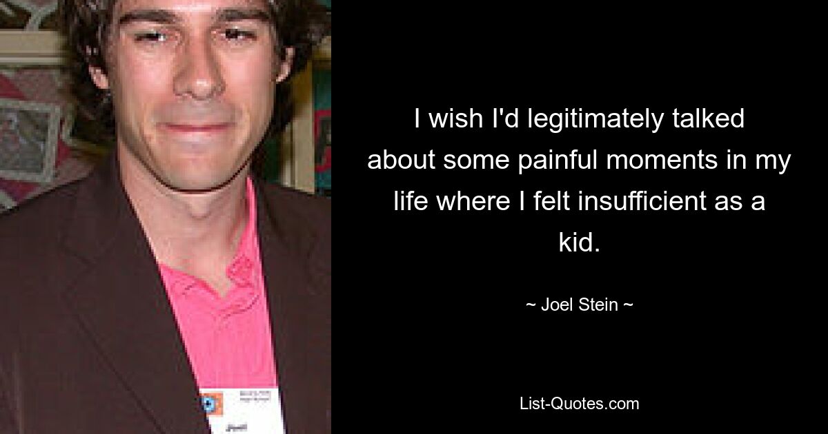 I wish I'd legitimately talked about some painful moments in my life where I felt insufficient as a kid. — © Joel Stein