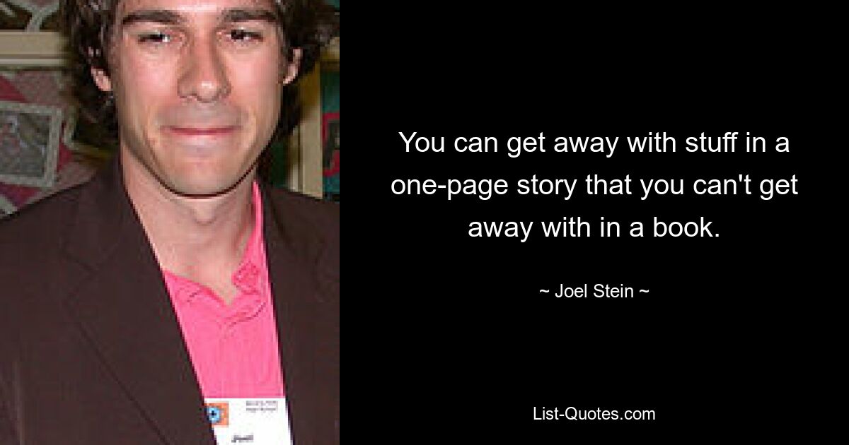 You can get away with stuff in a one-page story that you can't get away with in a book. — © Joel Stein