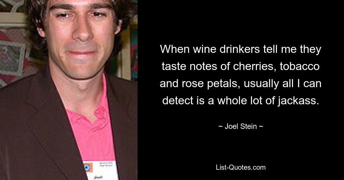 When wine drinkers tell me they taste notes of cherries, tobacco and rose petals, usually all I can detect is a whole lot of jackass. — © Joel Stein