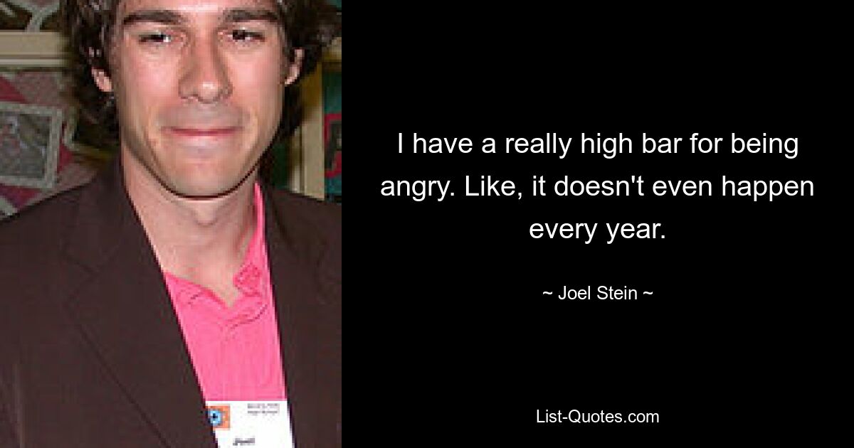 I have a really high bar for being angry. Like, it doesn't even happen every year. — © Joel Stein