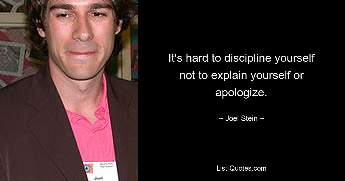 It's hard to discipline yourself not to explain yourself or apologize. — © Joel Stein