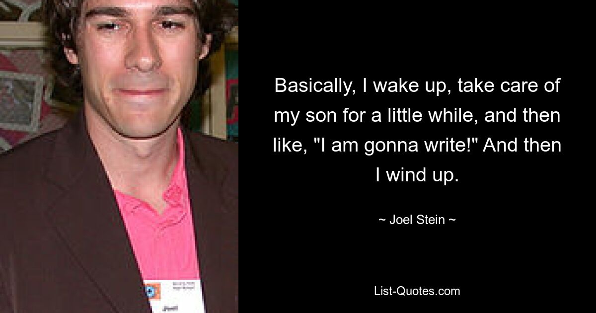 Basically, I wake up, take care of my son for a little while, and then like, "I am gonna write!" And then I wind up. — © Joel Stein