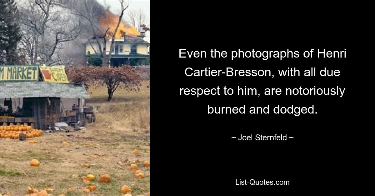 Even the photographs of Henri Cartier-Bresson, with all due respect to him, are notoriously burned and dodged. — © Joel Sternfeld