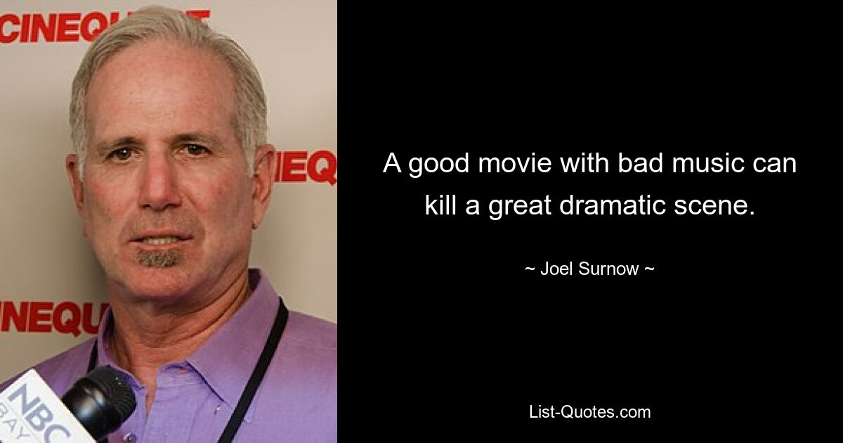 A good movie with bad music can kill a great dramatic scene. — © Joel Surnow