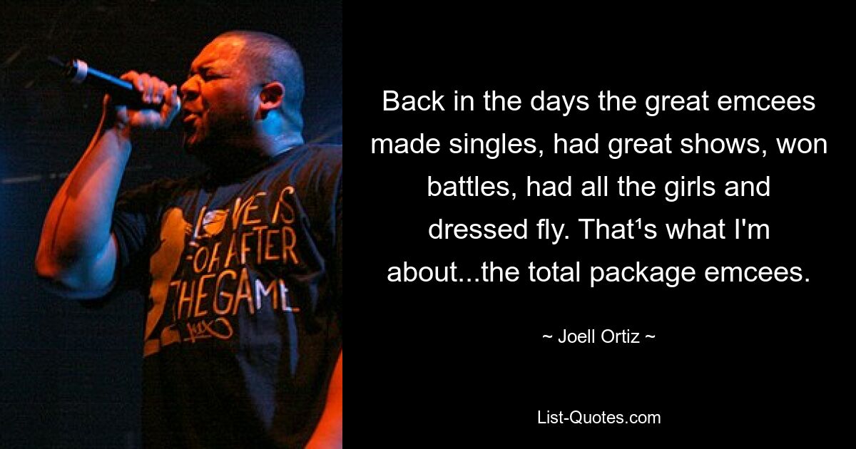 Back in the days the great emcees made singles, had great shows, won battles, had all the girls and dressed fly. That¹s what I'm about...the total package emcees. — © Joell Ortiz