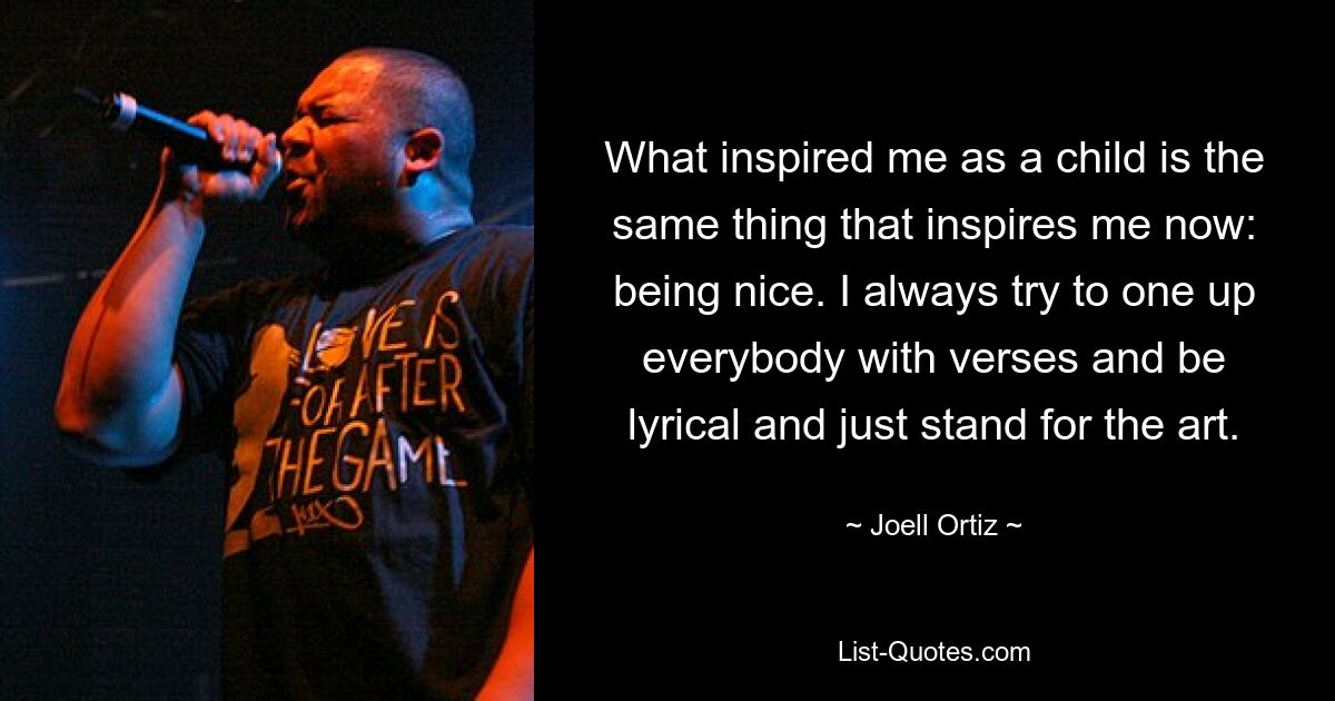 What inspired me as a child is the same thing that inspires me now: being nice. I always try to one up everybody with verses and be lyrical and just stand for the art. — © Joell Ortiz