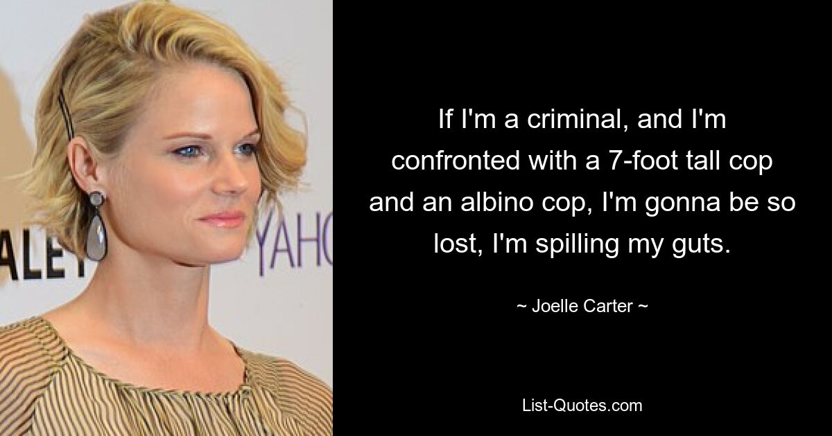 If I'm a criminal, and I'm confronted with a 7-foot tall cop and an albino cop, I'm gonna be so lost, I'm spilling my guts. — © Joelle Carter