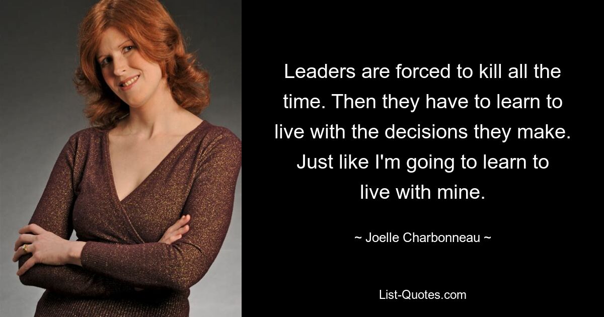 Leaders are forced to kill all the time. Then they have to learn to live with the decisions they make. Just like I'm going to learn to live with mine. — © Joelle Charbonneau