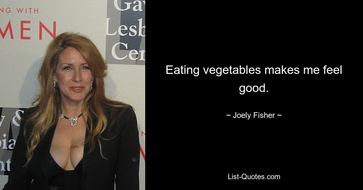 Eating vegetables makes me feel good. — © Joely Fisher