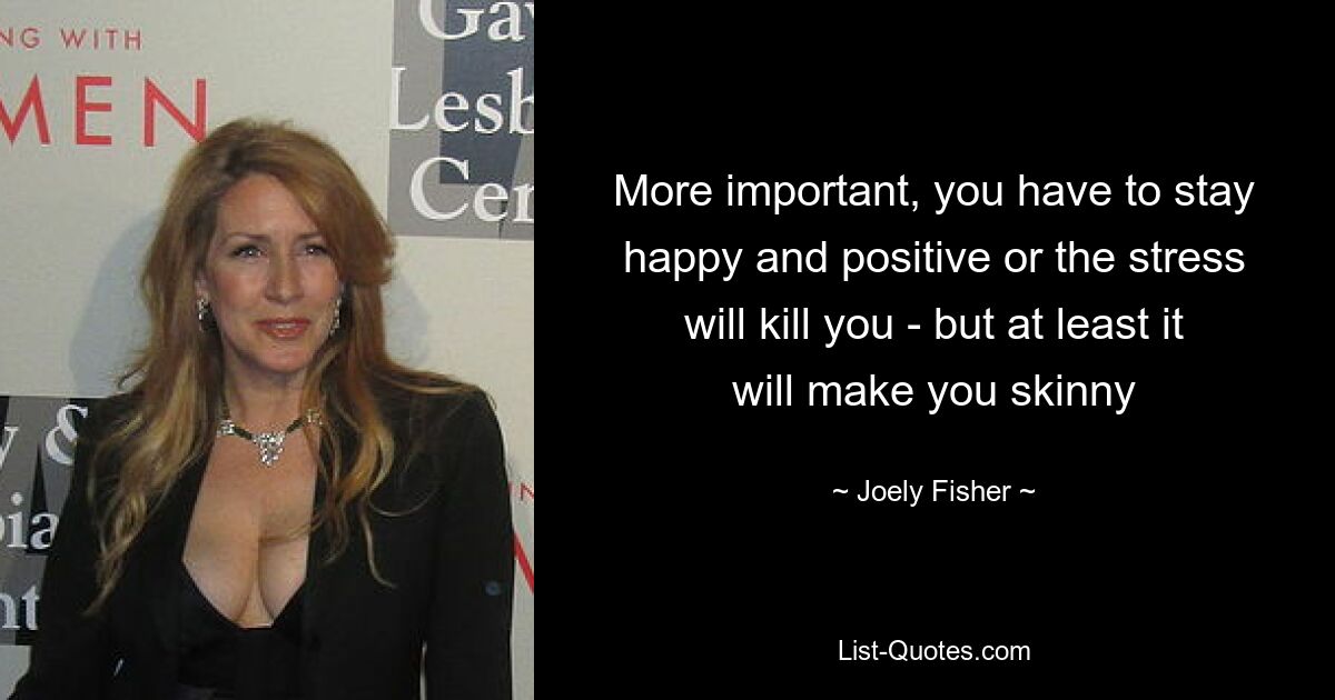 More important, you have to stay happy and positive or the stress will kill you - but at least it will make you skinny — © Joely Fisher