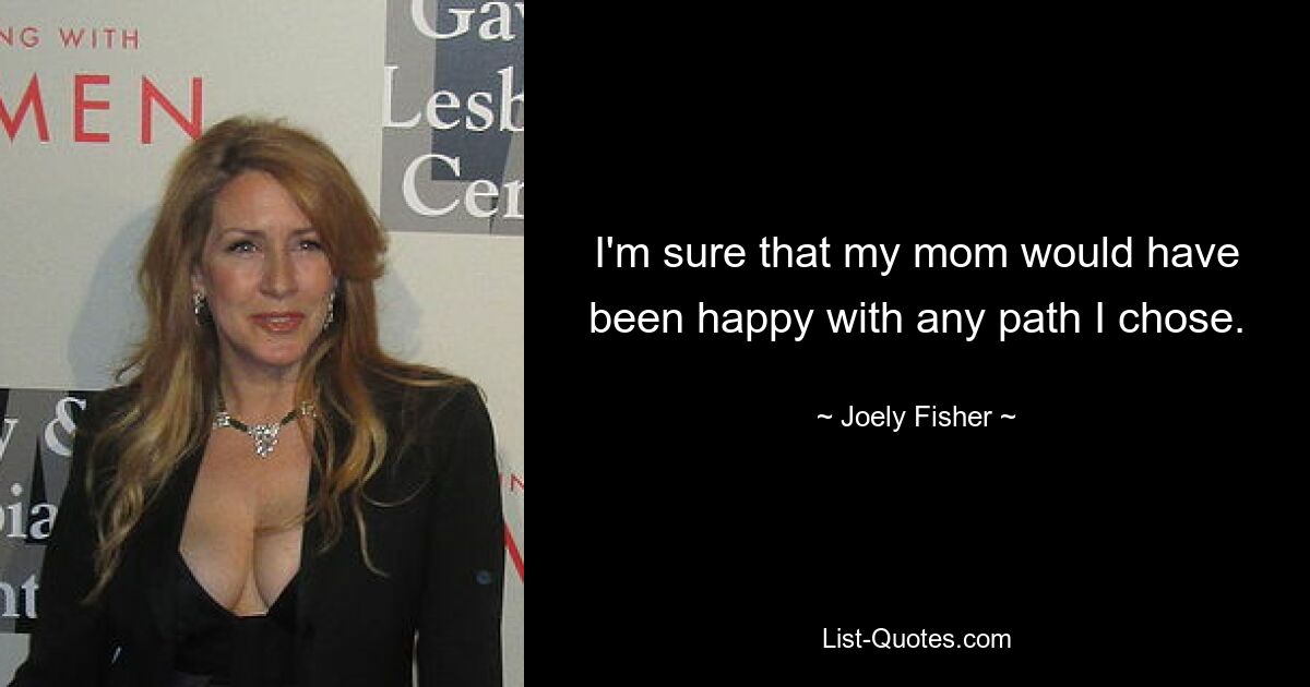 I'm sure that my mom would have been happy with any path I chose. — © Joely Fisher