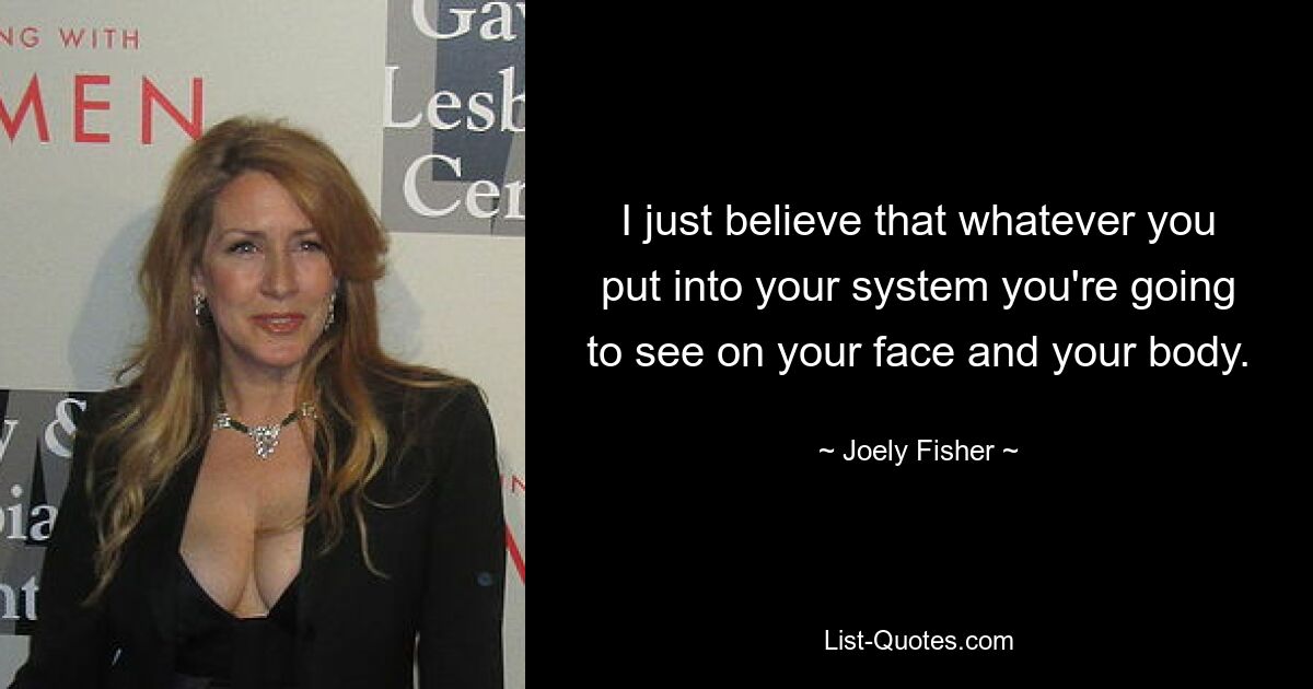 I just believe that whatever you put into your system you're going to see on your face and your body. — © Joely Fisher