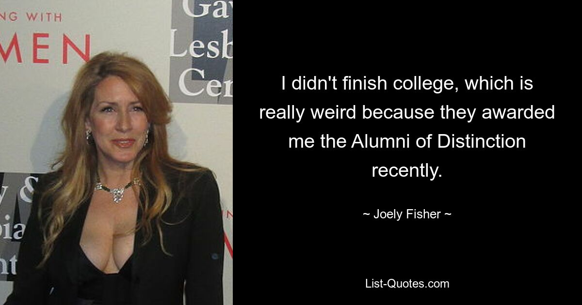 I didn't finish college, which is really weird because they awarded me the Alumni of Distinction recently. — © Joely Fisher