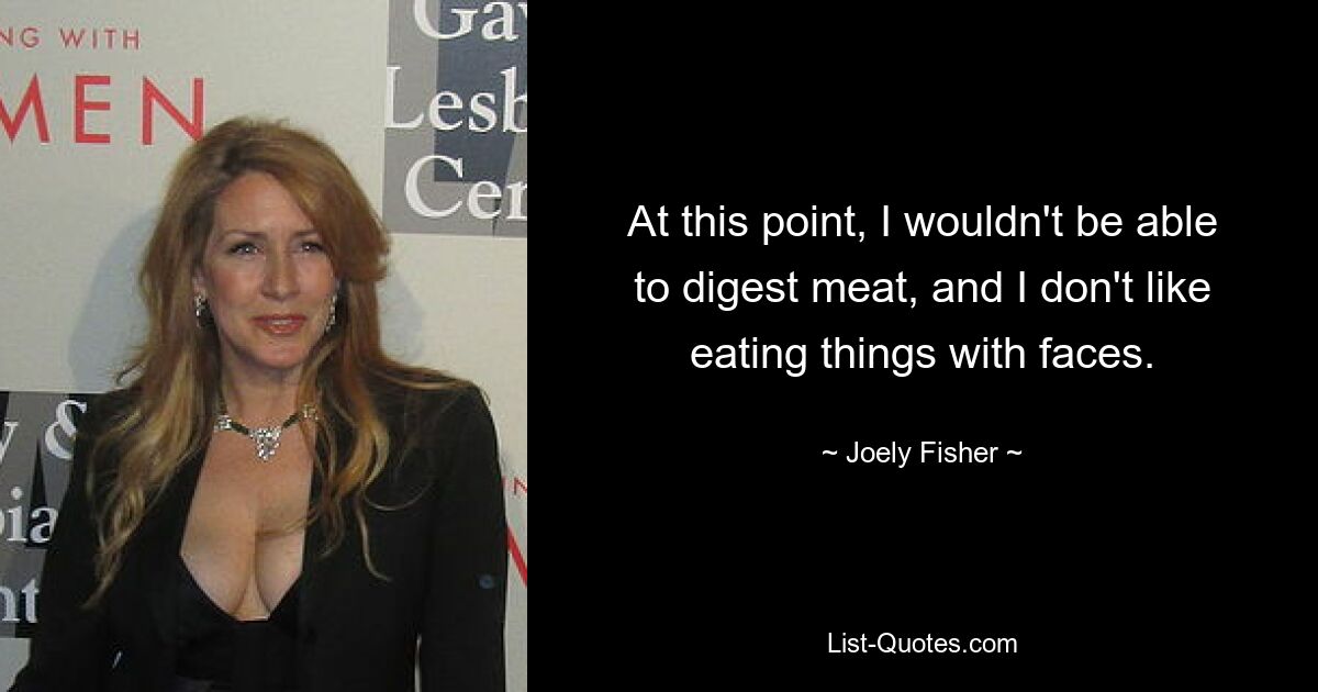 At this point, I wouldn't be able to digest meat, and I don't like eating things with faces. — © Joely Fisher