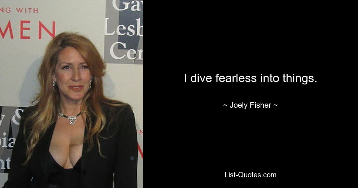 I dive fearless into things. — © Joely Fisher